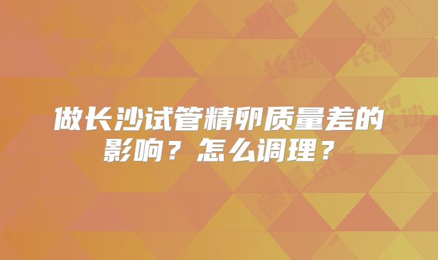 做长沙试管精卵质量差的影响？怎么调理？