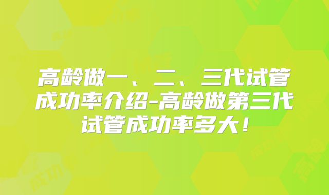 高龄做一、二、三代试管成功率介绍-高龄做第三代试管成功率多大！