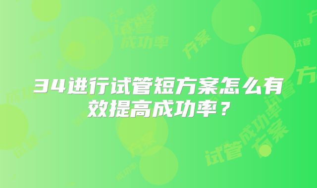 34进行试管短方案怎么有效提高成功率？
