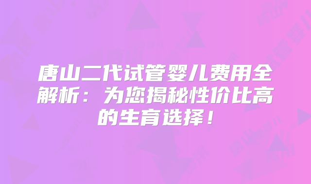 唐山二代试管婴儿费用全解析：为您揭秘性价比高的生育选择！