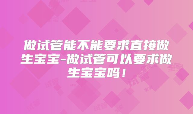 做试管能不能要求直接做生宝宝-做试管可以要求做生宝宝吗！