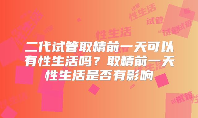 二代试管取精前一天可以有性生活吗?取精前一天性生活是否有影响