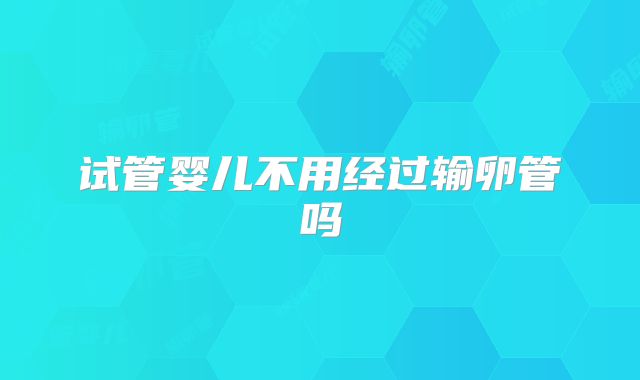 试管婴儿不用经过输卵管吗