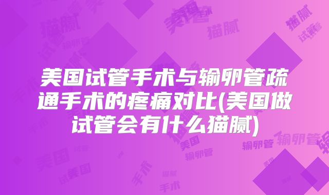 美国试管手术与输卵管疏通手术的疼痛对比(美国做试管会有什么猫腻)