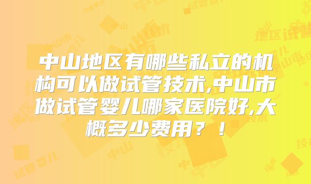 中山地区有哪些私立的机构可以做试管技术,中山市做试管婴儿哪家医院好,大概多少费用？！