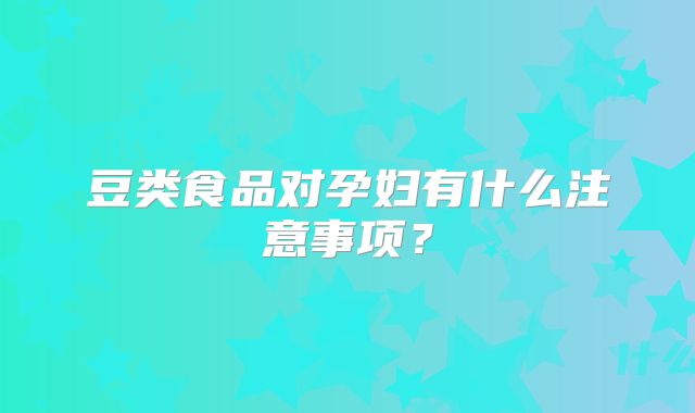 豆类食品对孕妇有什么注意事项？