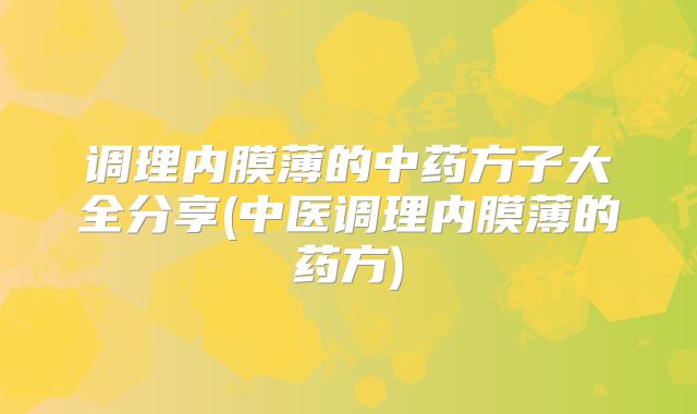 调理内膜薄的中药方子大全分享(中医调理内膜薄的药方)