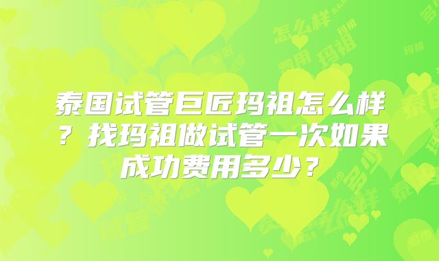 泰国试管巨匠玛祖怎么样？找玛祖做试管一次如果成功费用多少？