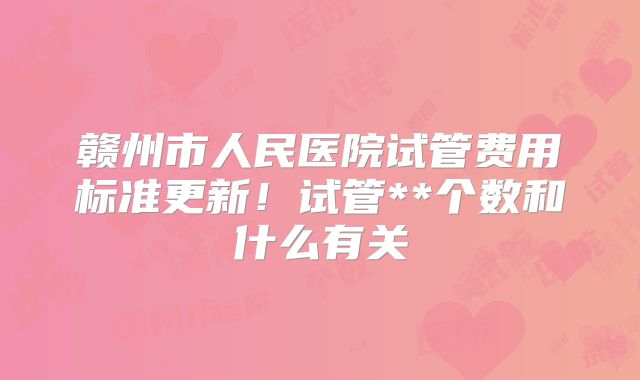 赣州市人民医院试管费用标准更新！试管**个数和什么有关