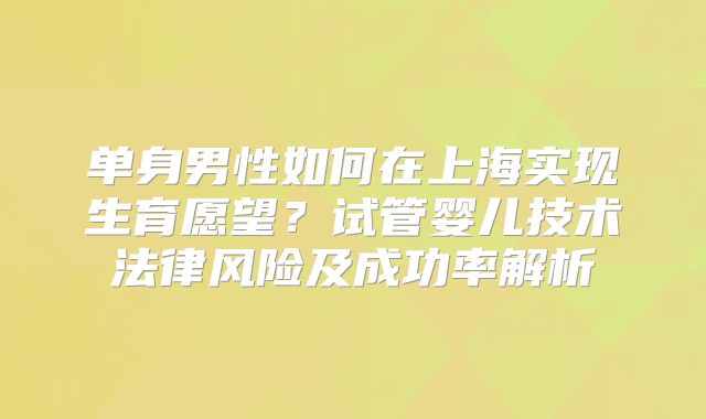 单身男性如何在上海实现生育愿望？试管婴儿技术法律风险及成功率解析