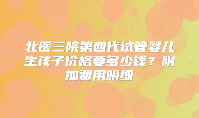 北医三院第四代试管婴儿生孩子价格要多少钱？附加费用明细