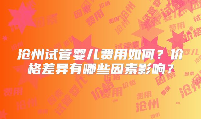 沧州试管婴儿费用如何？价格差异有哪些因素影响？