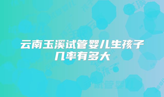 云南玉溪试管婴儿生孩子几率有多大