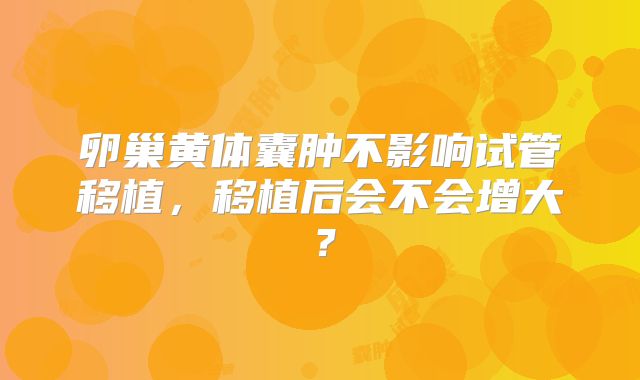 卵巢黄体囊肿不影响试管移植，移植后会不会增大？