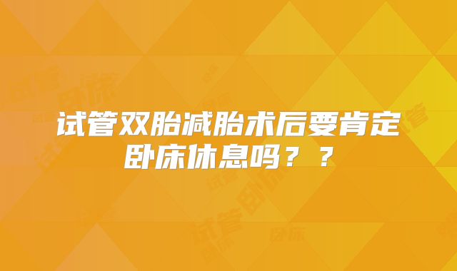 试管双胎减胎术后要肯定卧床休息吗？？