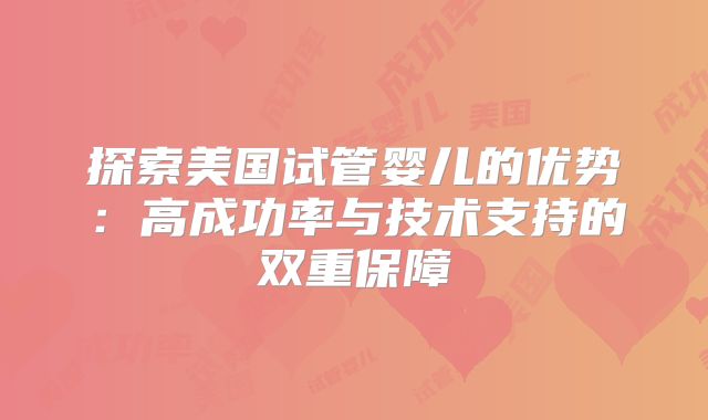 探索美国试管婴儿的优势:高成功率与技术支持的双重保障