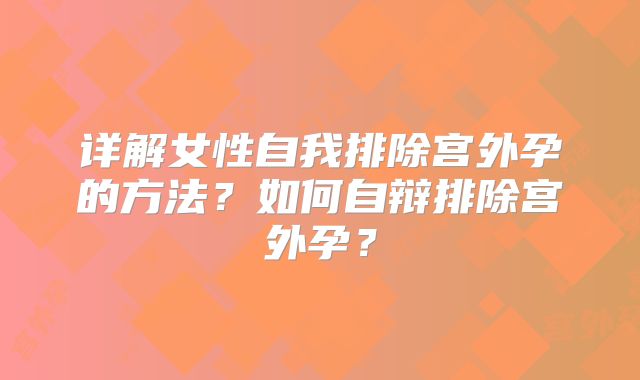 详解女性自我排除宫外孕的方法?如何自辩排除宫外孕?
