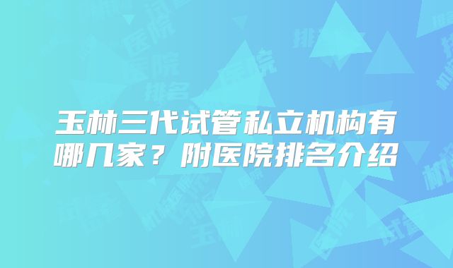 玉林三代试管私立机构有哪几家?附医院排名介绍