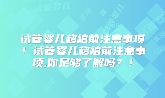 试管婴儿移植前注意事项！试管婴儿移植前注意事项,你足够了解吗？！