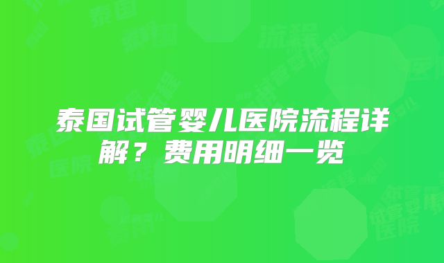 泰国试管婴儿医院流程详解？费用明细一览