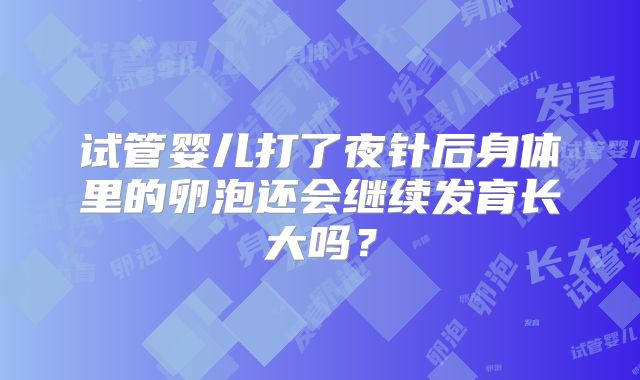 试管婴儿打了夜针后身体里的卵泡还会继续发育长大吗?