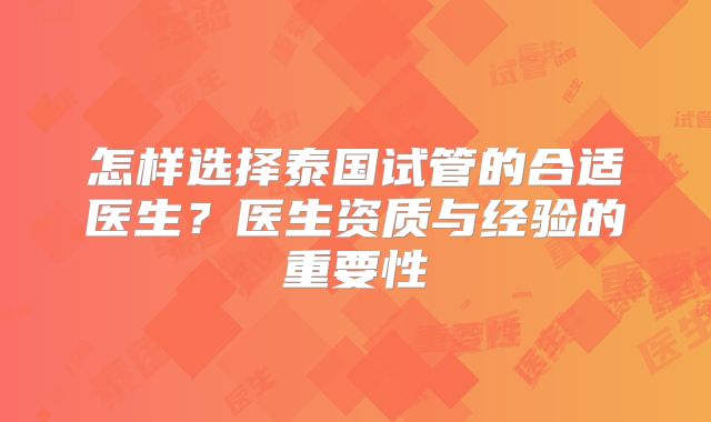 怎样选择泰国试管的合适医生？医生资质与经验的重要性