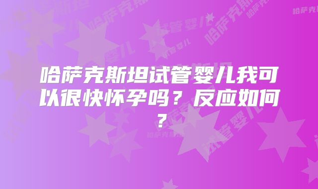 哈萨克斯坦试管婴儿我可以很快怀孕吗？反应如何？