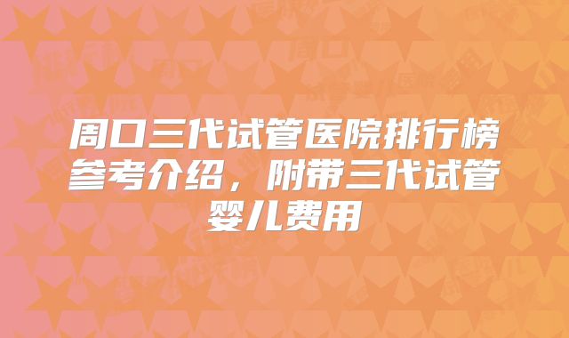 周口三代试管医院排行榜参考介绍，附带三代试管婴儿费用