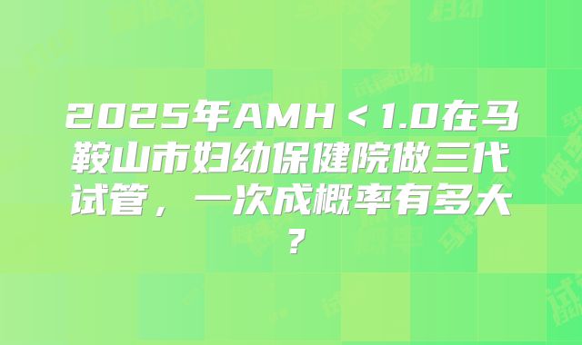 2025年AMH＜1.0在马鞍山市妇幼保健院做三代试管，一次成概率有多大？