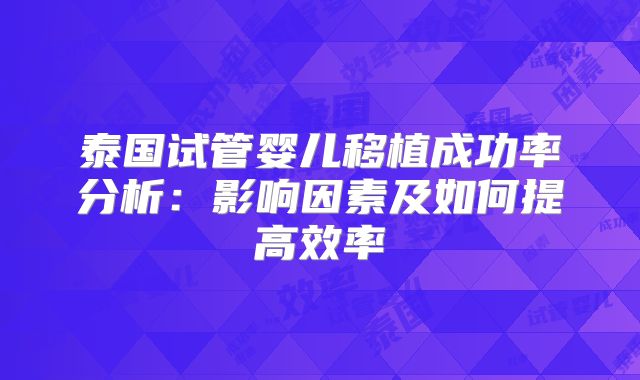 泰国试管婴儿移植成功率分析：影响因素及如何提高效率