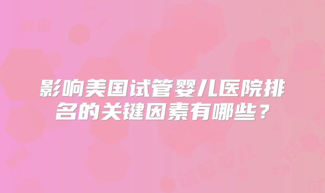 影响美国试管婴儿医院排名的关键因素有哪些?