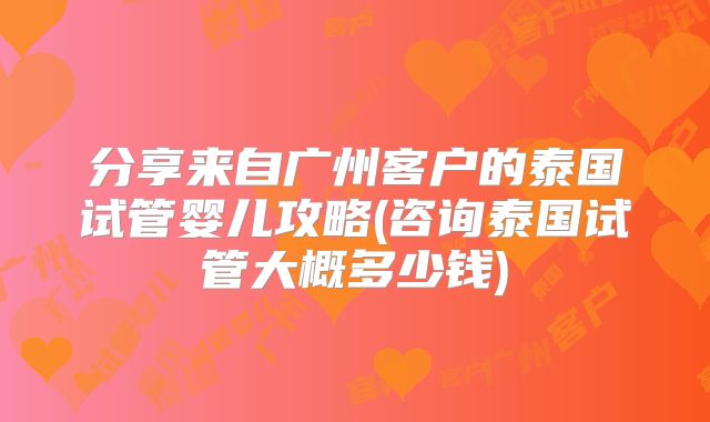 分享来自广州客户的泰国试管婴儿攻略(咨询泰国试管大概多少钱)