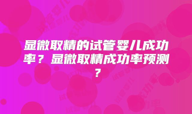 显微取精的试管婴儿成功率?显微取精成功率预测?