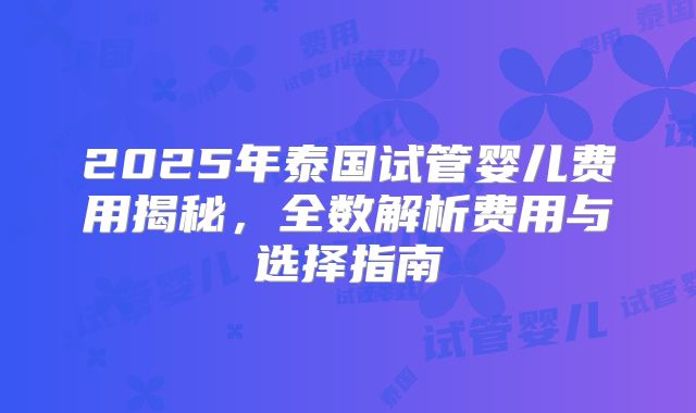 2025年泰国试管婴儿费用揭秘,全数解析费用与选择指南