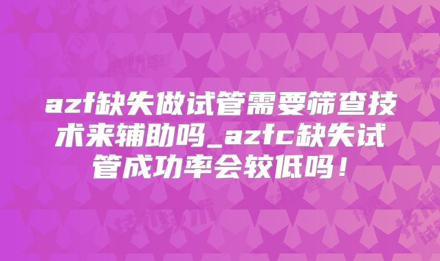 azf缺失做试管需要筛查技术来辅助吗_azfc缺失试管成功率会较低吗！