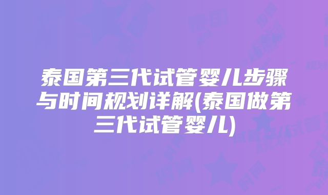 泰国第三代试管婴儿步骤与时间规划详解(泰国做第三代试管婴儿)