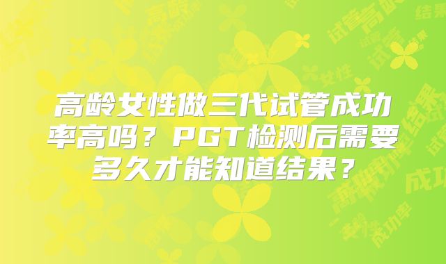 高龄女性做三代试管成功率高吗？PGT检测后需要多久才能知道结果？