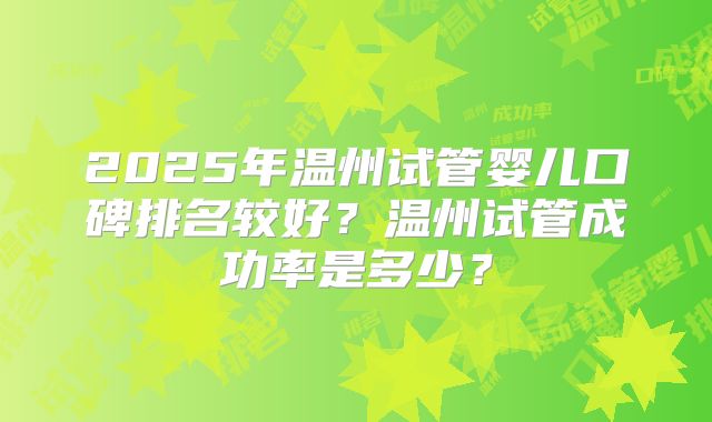 2025年温州试管婴儿口碑排名较好？温州试管成功率是多少？
