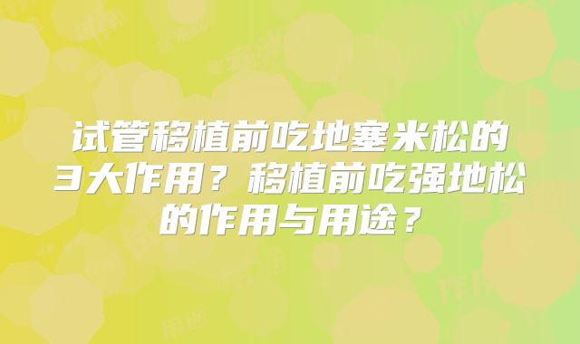 试管移植前吃地塞米松的3大作用?移植前吃强地松的作用与用途?