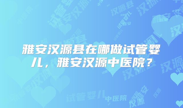 雅安汉源县在哪做试管婴儿，雅安汉源中医院？