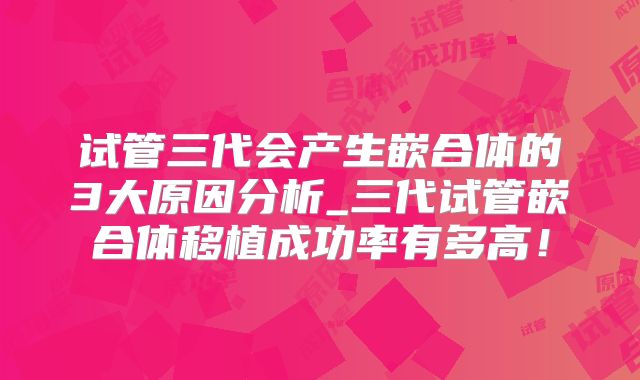试管三代会产生嵌合体的3大原因分析_三代试管嵌合体移植成功率有多高!