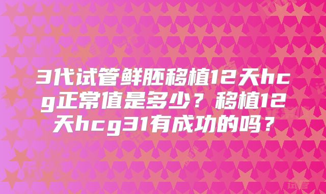3代试管鲜胚移植12天hcg正常值是多少？移植12天hcg31有成功的吗？