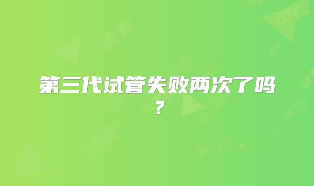 第三代试管失败两次了吗？