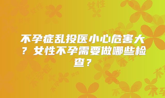不孕症乱投医小心危害大？女性不孕需要做哪些检查？