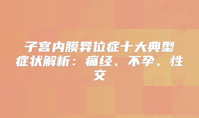 子宫内膜异位症十大典型症状解析：痛经、不孕、性交