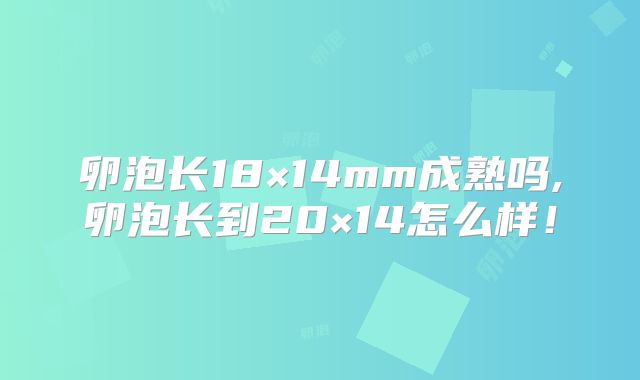 卵泡长18×14mm成熟吗,卵泡长到20×14怎么样!