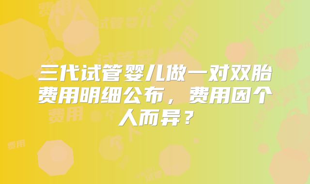 三代试管婴儿做一对双胎费用明细公布,费用因个人而异?