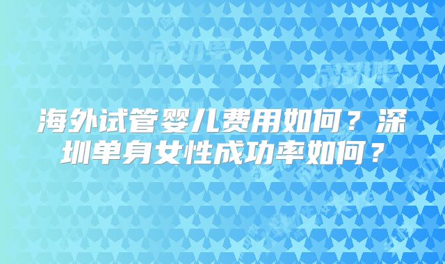 海外试管婴儿费用如何？深圳单身女性成功率如何？
