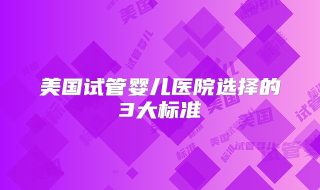 美国试管婴儿医院选择的3大标准