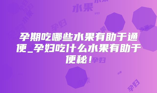孕期吃哪些水果有助于通便_孕妇吃什么水果有助于便秘！